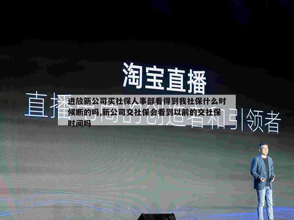 进放新公司买社保人事部看得到我社保什么时候断的吗,新公司交社保会看到以前的交社保时间吗