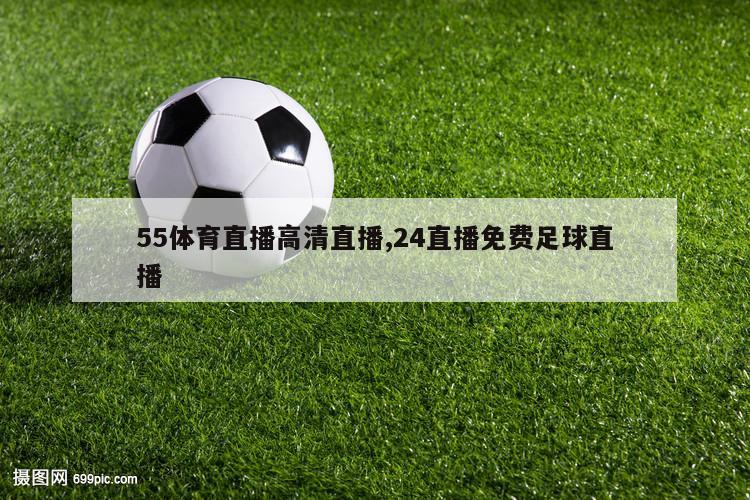 55体育直播高清直播,24直播免费足球直播