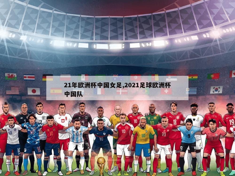 21年欧洲杯中国女足,2021足球欧洲杯中国队
