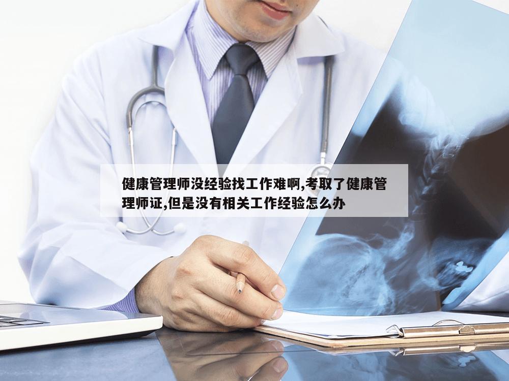 健康管理师没经验找工作难啊,考取了健康管理师证,但是没有相关工作经验怎么办