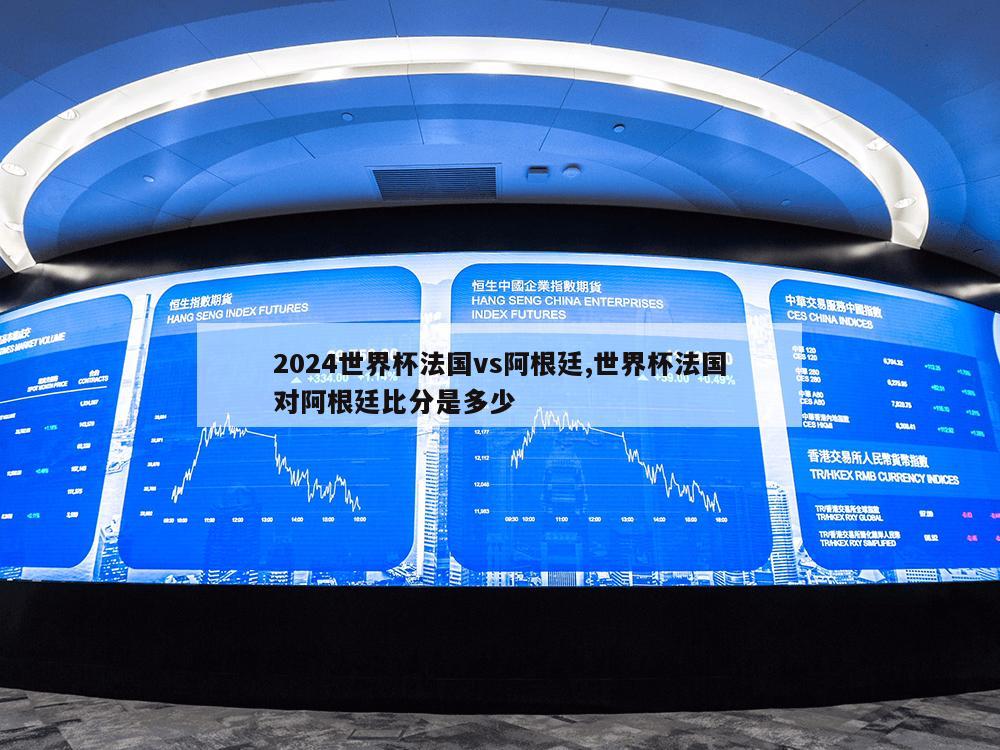 2024世界杯法国vs阿根廷,世界杯法国对阿根廷比分是多少