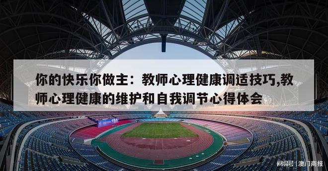 你的快乐你做主：教师心理健康调适技巧,教师心理健康的维护和自我调节心得体会