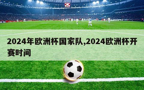 2024年欧洲杯国家队,2024欧洲杯开赛时间