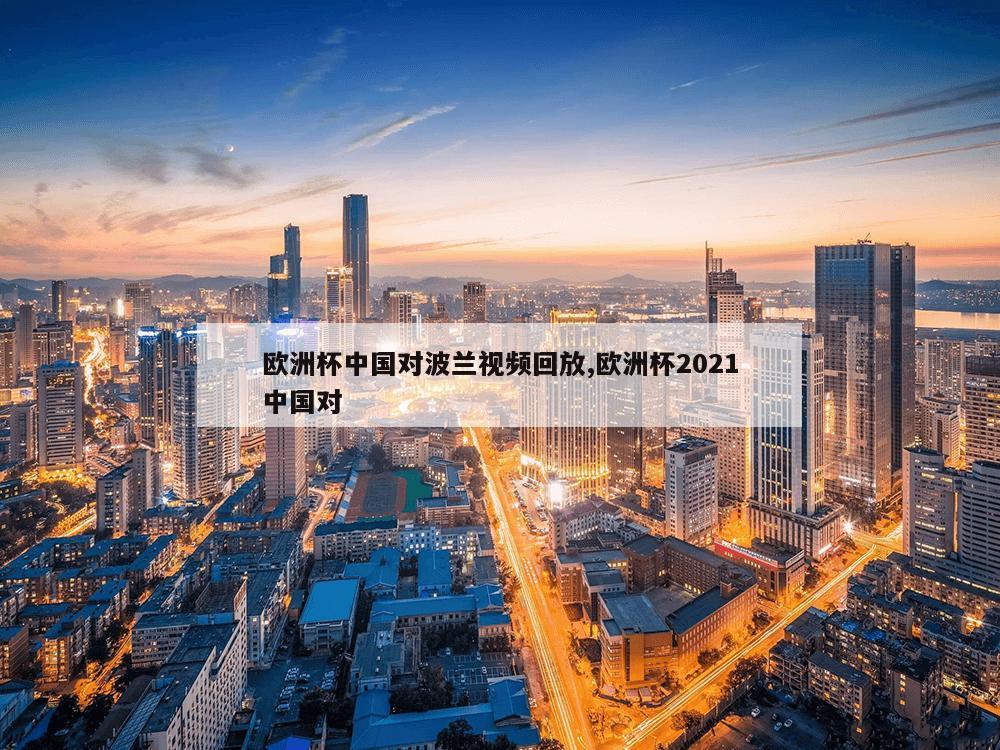 欧洲杯中国对波兰视频回放,欧洲杯2021中国对