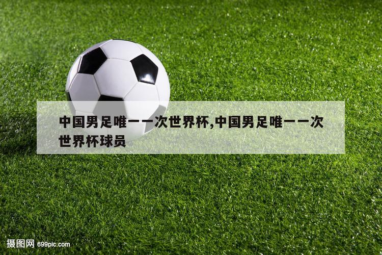 中国男足唯一一次世界杯,中国男足唯一一次世界杯球员