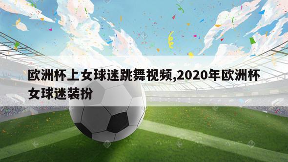 欧洲杯上女球迷跳舞视频,2020年欧洲杯女球迷装扮