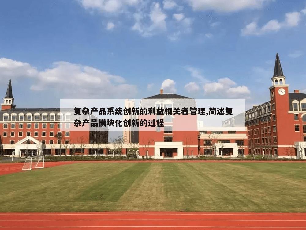 复杂产品系统创新的利益相关者管理,简述复杂产品模块化创新的过程