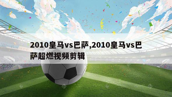 2010皇马vs巴萨,2010皇马vs巴萨超燃视频剪辑