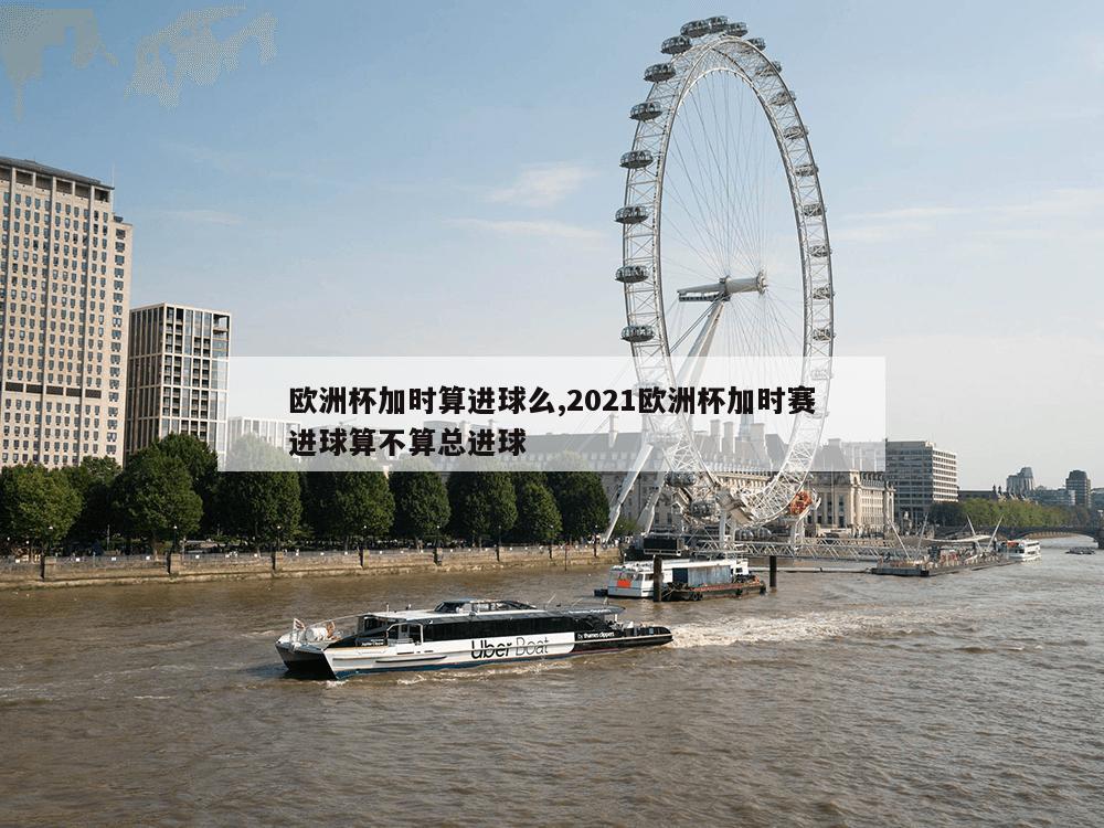 欧洲杯加时算进球么,2021欧洲杯加时赛进球算不算总进球