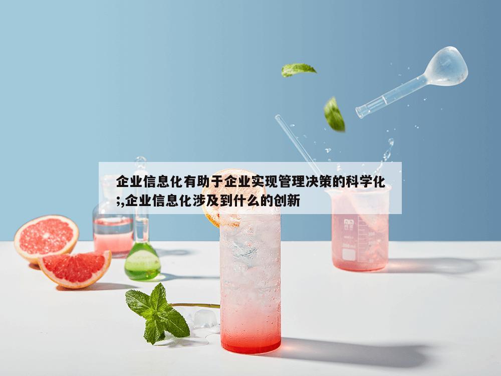 企业信息化有助于企业实现管理决策的科学化;,企业信息化涉及到什么的创新