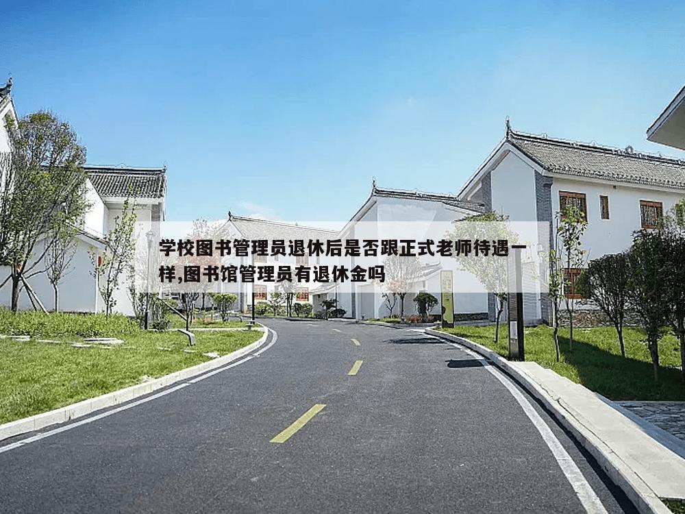 学校图书管理员退休后是否跟正式老师待遇一样,图书馆管理员有退休金吗