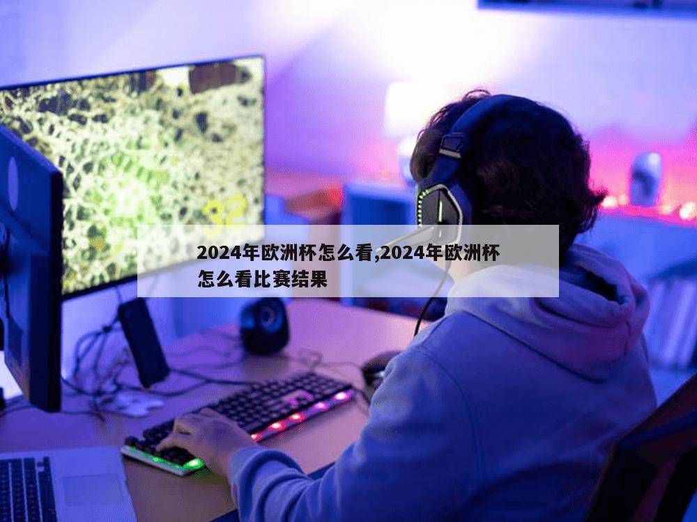 2024年欧洲杯怎么看,2024年欧洲杯怎么看比赛结果