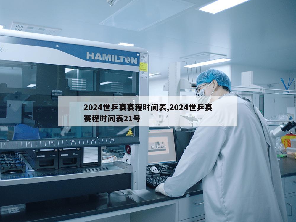 2024世乒赛赛程时间表,2024世乒赛赛程时间表21号