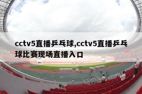 cctv5直播乒乓球,cctv5直播乒乓球比赛现场直播入口