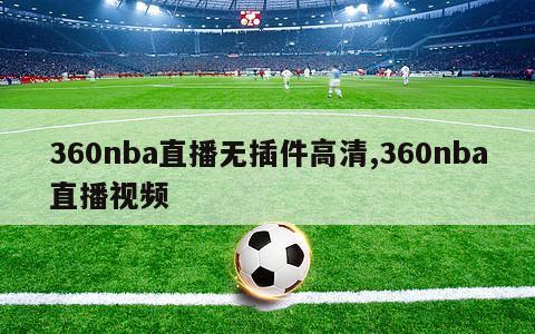 360nba直播无插件高清,360nba直播视频